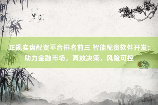正规实盘配资平台排名前三 智能配资软件开发：助力金融市场，高效决策，风险可控