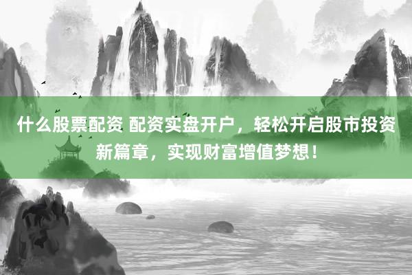 什么股票配资 配资实盘开户，轻松开启股市投资新篇章，实现财富增值梦想！