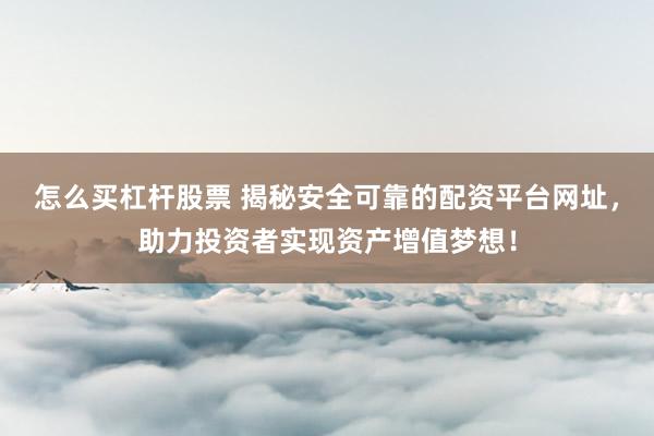 怎么买杠杆股票 揭秘安全可靠的配资平台网址，助力投资者实现资产增值梦想！
