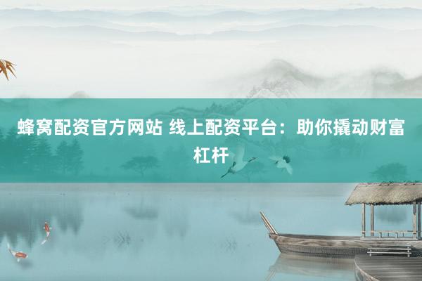 蜂窝配资官方网站 线上配资平台：助你撬动财富杠杆