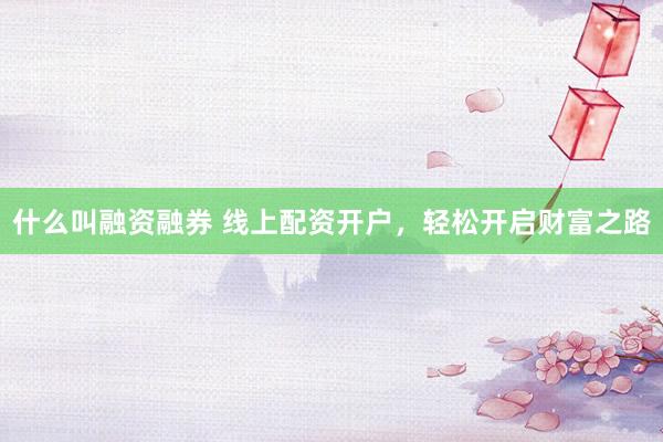 什么叫融资融券 线上配资开户，轻松开启财富之路