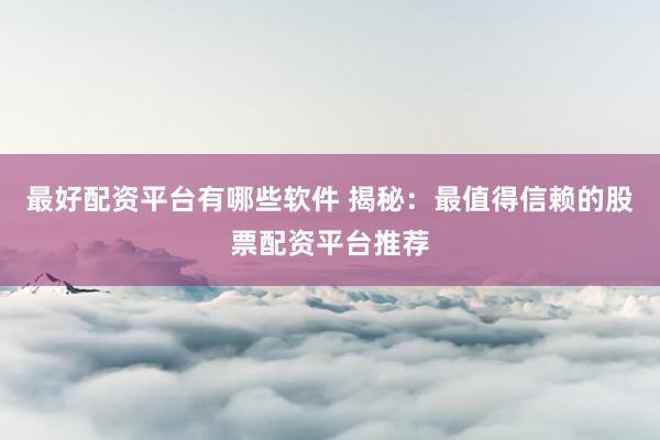 最好配资平台有哪些软件 揭秘：最值得信赖的股票配资平台推荐