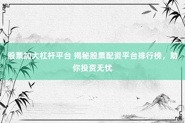股票加大杠杆平台 揭秘股票配资平台排行榜，助你投资无忧