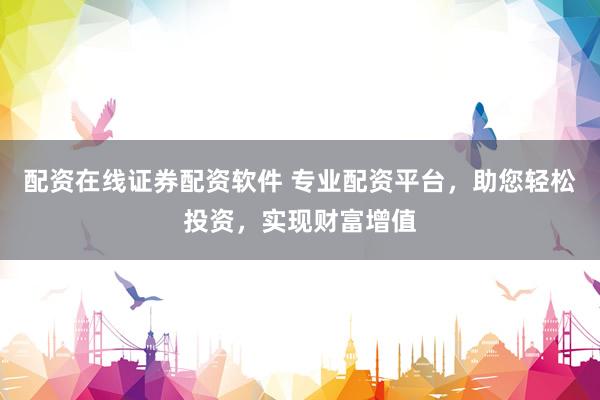 配资在线证券配资软件 专业配资平台，助您轻松投资，实现财富增值