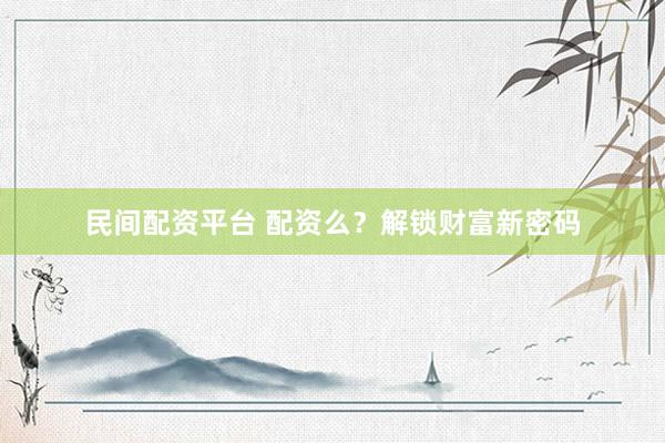 民间配资平台 配资么？解锁财富新密码
