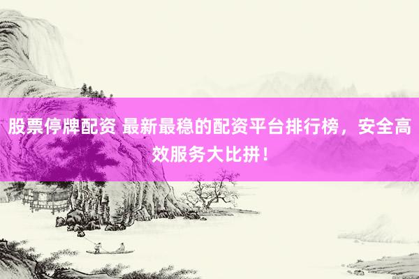 股票停牌配资 最新最稳的配资平台排行榜，安全高效服务大比拼！