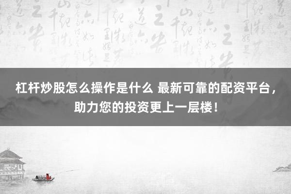 杠杆炒股怎么操作是什么 最新可靠的配资平台，助力您的投资更上一层楼！