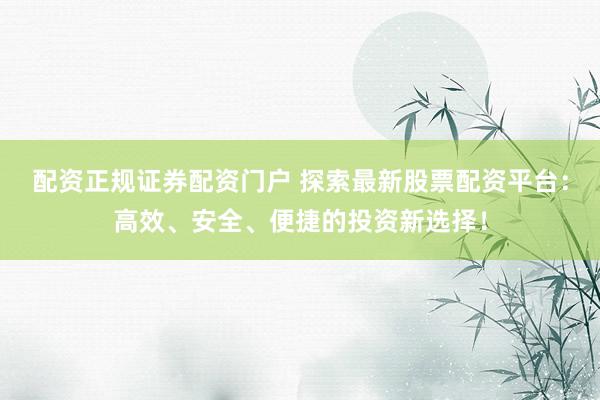 配资正规证券配资门户 探索最新股票配资平台：高效、安全、便捷的投资新选择！