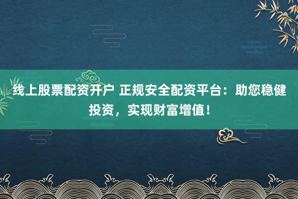 线上股票配资开户 正规安全配资平台：助您稳健投资，实现财富增值！
