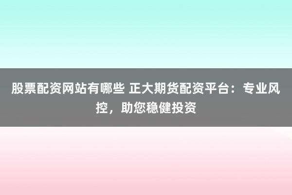 股票配资网站有哪些 正大期货配资平台：专业风控，助您稳健投资