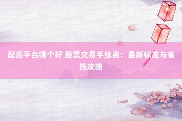 配资平台哪个好 股票交易手续费：最新标准与省钱攻略