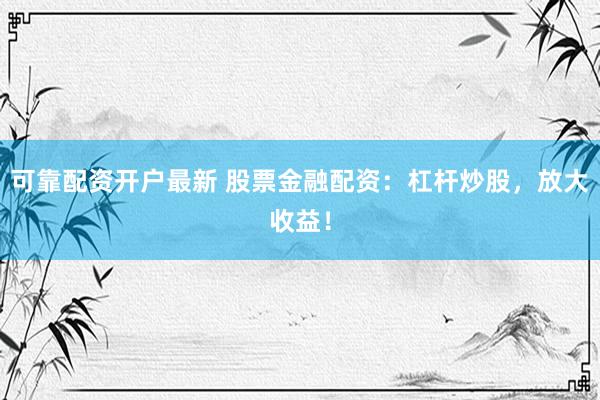 可靠配资开户最新 股票金融配资：杠杆炒股，放大收益！