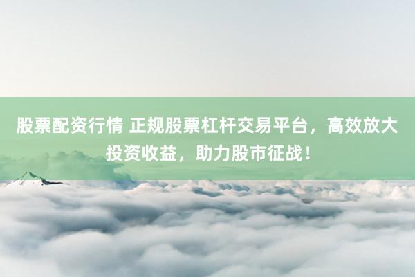 股票配资行情 正规股票杠杆交易平台，高效放大投资收益，助力股市征战！
