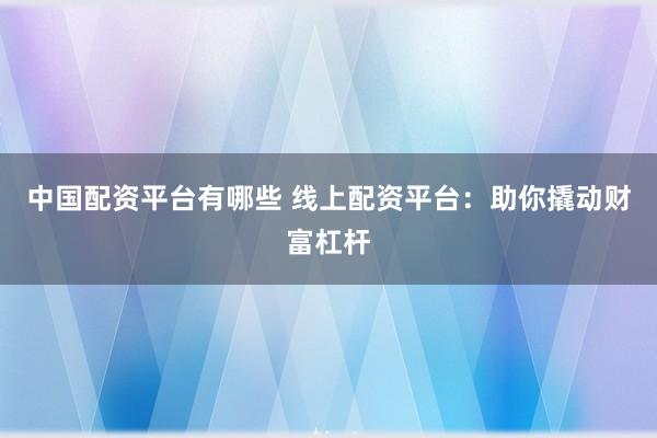 中国配资平台有哪些 线上配资平台：助你撬动财富杠杆