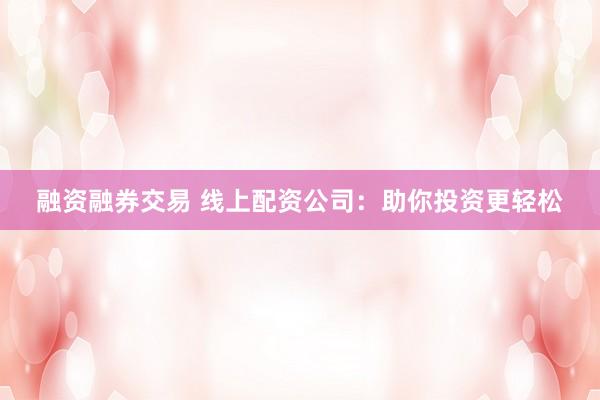 融资融券交易 线上配资公司：助你投资更轻松