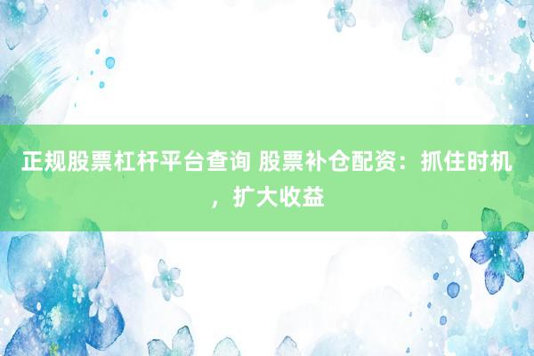 正规股票杠杆平台查询 股票补仓配资：抓住时机，扩大收益