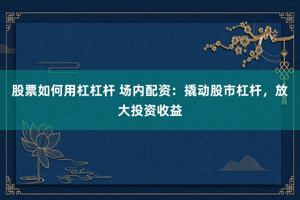 股票如何用杠杠杆 场内配资：撬动股市杠杆，放大投资收益