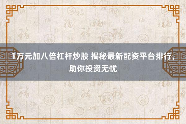 1万元加八倍杠杆炒股 揭秘最新配资平台排行，助你投资无忧