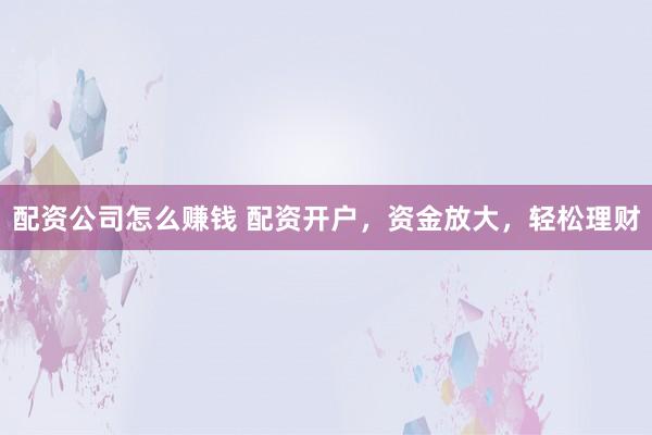 配资公司怎么赚钱 配资开户，资金放大，轻松理财