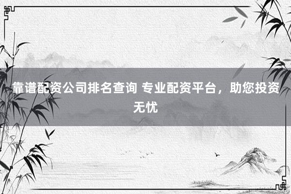 靠谱配资公司排名查询 专业配资平台，助您投资无忧