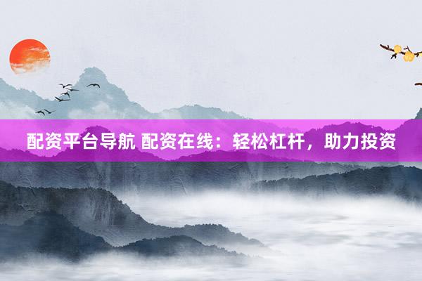 配资平台导航 配资在线：轻松杠杆，助力投资