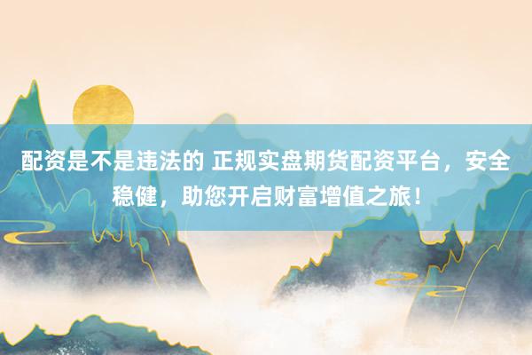 配资是不是违法的 正规实盘期货配资平台，安全稳健，助您开启财富增值之旅！