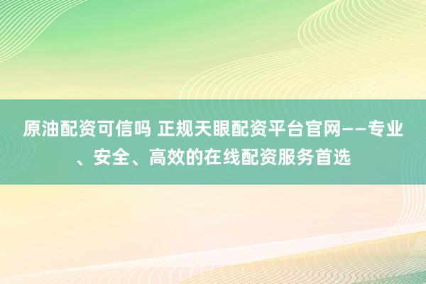原油配资可信吗 正规天眼配资平台官网——专业、安全、高效的在线配资服务首选