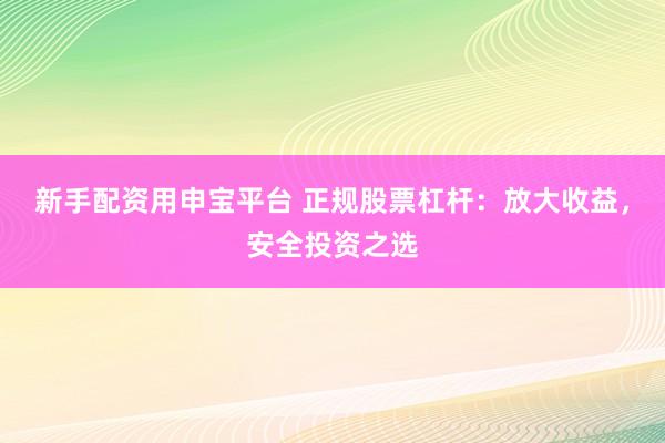新手配资用申宝平台 正规股票杠杆：放大收益，安全投资之选