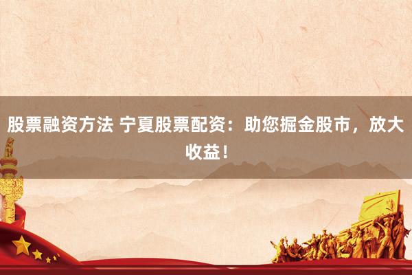 股票融资方法 宁夏股票配资：助您掘金股市，放大收益！
