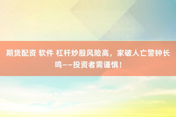 期货配资 软件 杠杆炒股风险高，家破人亡警钟长鸣——投资者需谨慎！