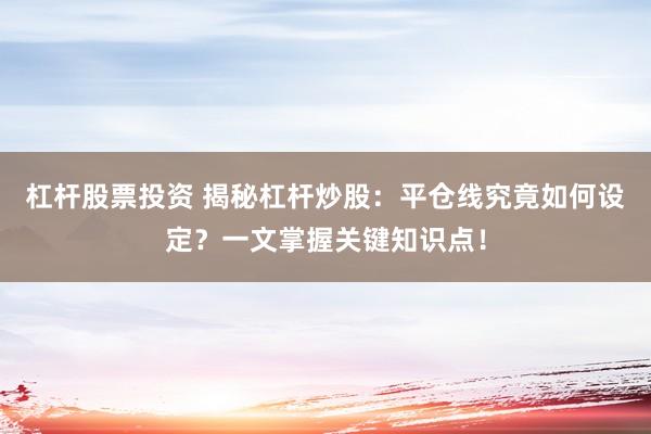 杠杆股票投资 揭秘杠杆炒股：平仓线究竟如何设定？一文掌握关键知识点！