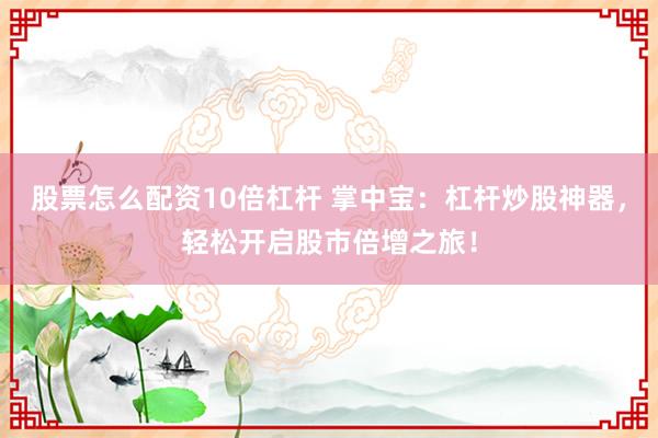 股票怎么配资10倍杠杆 掌中宝：杠杆炒股神器，轻松开启股市倍增之旅！