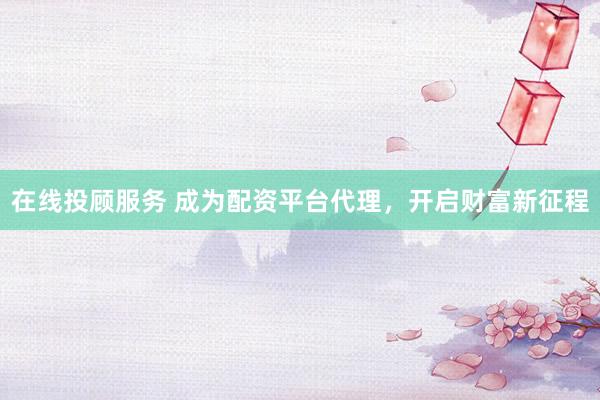 在线投顾服务 成为配资平台代理，开启财富新征程