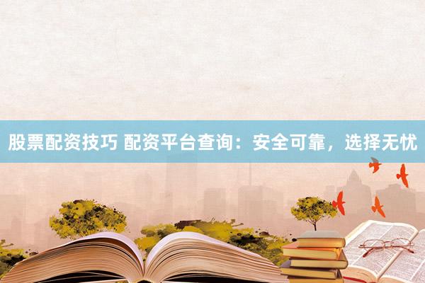 股票配资技巧 配资平台查询：安全可靠，选择无忧