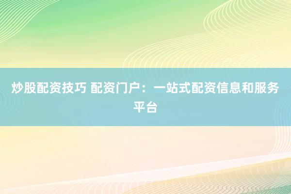 炒股配资技巧 配资门户：一站式配资信息和服务平台