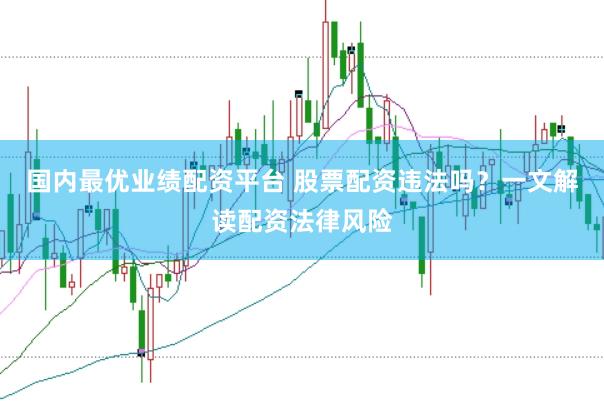 国内最优业绩配资平台 股票配资违法吗？一文解读配资法律风险