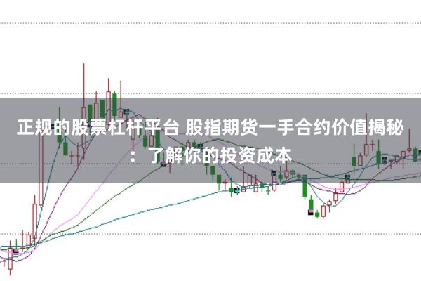 正规的股票杠杆平台 股指期货一手合约价值揭秘：了解你的投资成本