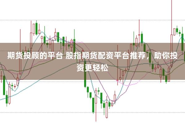 期货投顾的平台 股指期货配资平台推荐，助你投资更轻松