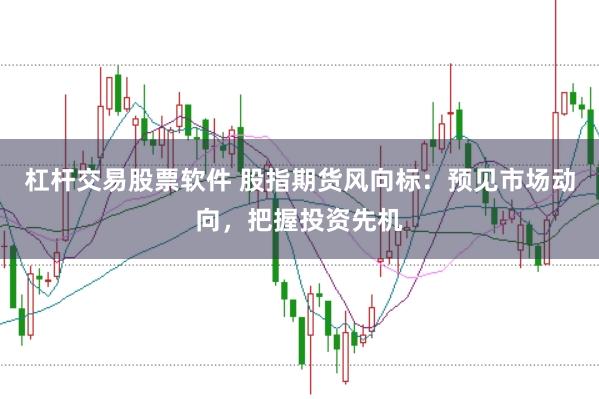 杠杆交易股票软件 股指期货风向标：预见市场动向，把握投资先机