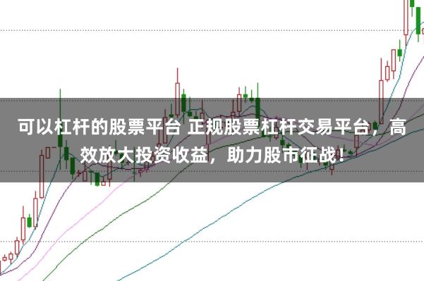 可以杠杆的股票平台 正规股票杠杆交易平台，高效放大投资收益，助力股市征战！