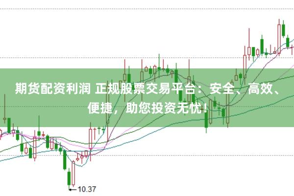 期货配资利润 正规股票交易平台：安全、高效、便捷，助您投资无忧！