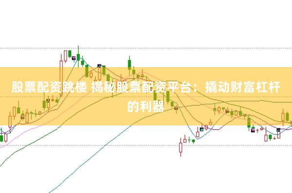 股票配资跳楼 揭秘股票配资平台：撬动财富杠杆的利器