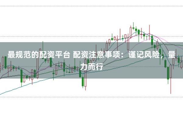 最规范的配资平台 配资注意事项：谨记风险，量力而行