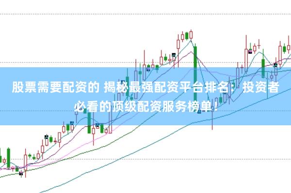 股票需要配资的 揭秘最强配资平台排名：投资者必看的顶级配资服务榜单！