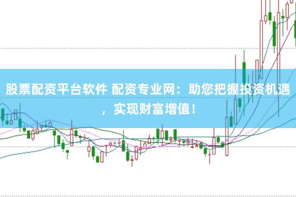 股票配资平台软件 配资专业网：助您把握投资机遇，实现财富增值！