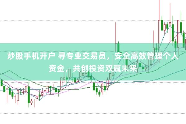 炒股手机开户 寻专业交易员，安全高效管理个人资金，共创投资双赢未来