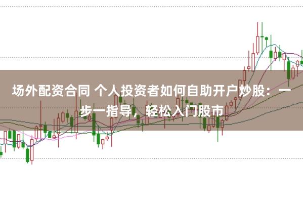 场外配资合同 个人投资者如何自助开户炒股：一步一指导，轻松入门股市