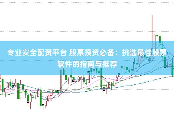 专业安全配资平台 股票投资必备：挑选最佳股票软件的指南与推荐