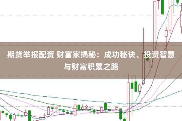 期货举报配资 财富家揭秘：成功秘诀、投资智慧与财富积累之路