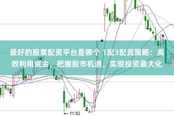 最好的股票配资平台是哪个 1配3配资策略：高效利用资金，把握股市机遇，实现投资最大化